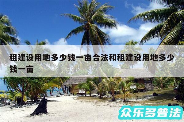 租建设用地多少钱一亩合法和租建设用地多少钱一亩