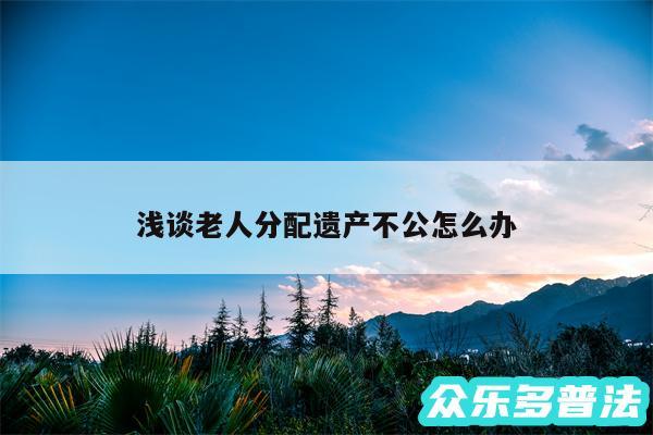 浅谈老人分配遗产不公怎么办
