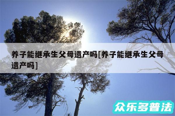 养子能继承生父母遗产吗及养子能继承生父母遗产吗
