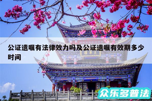 公证遗嘱有法律效力吗及公证遗嘱有效期多少时间