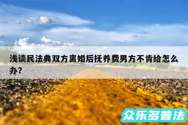 浅谈民法典双方离婚后抚养费男方不肯给怎么办？