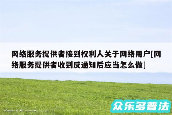 网络服务提供者接到权利人关于网络用户及网络服务提供者收到反通知后应当怎么做