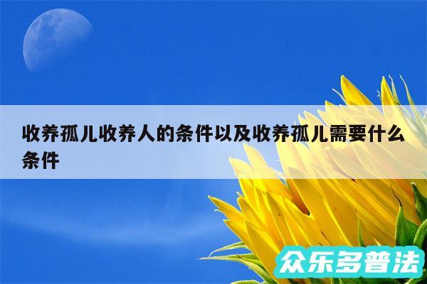 收养孤儿收养人的条件以及收养孤儿需要什么条件