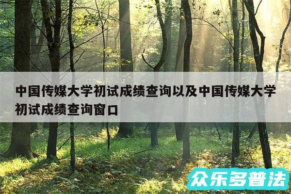 中国传媒大学初试成绩查询以及中国传媒大学初试成绩查询窗口