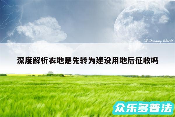 深度解析农地是先转为建设用地后征收吗