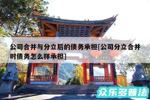 公司合并与分立后的债务承担及公司分立合并时债务怎么样承担