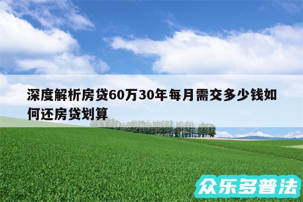 深度解析房贷60万30年每月需交多少钱如何还房贷划算