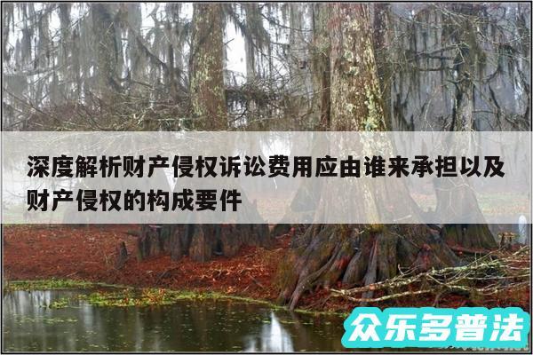 深度解析财产侵权诉讼费用应由谁来承担以及财产侵权的构成要件