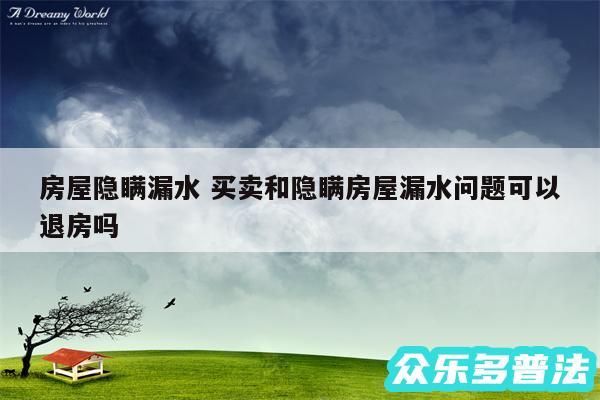 房屋隐瞒漏水 买卖和隐瞒房屋漏水问题可以退房吗