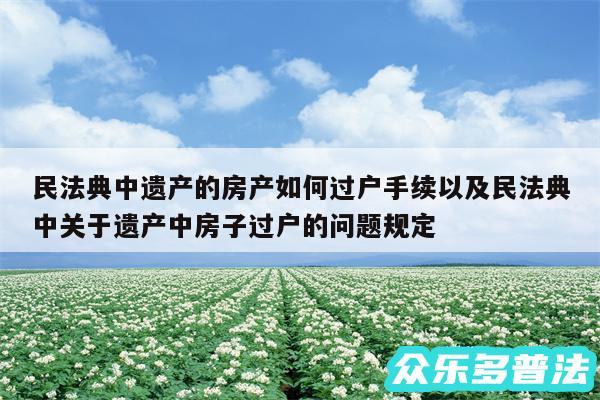 民法典中遗产的房产如何过户手续以及民法典中关于遗产中房子过户的问题规定