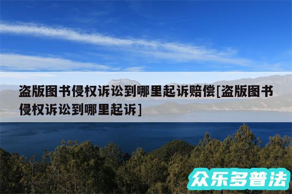 盗版图书侵权诉讼到哪里起诉赔偿及盗版图书侵权诉讼到哪里起诉