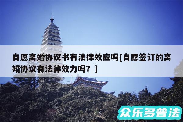 自愿离婚协议书有法律效应吗及自愿签订的离婚协议有法律效力吗？