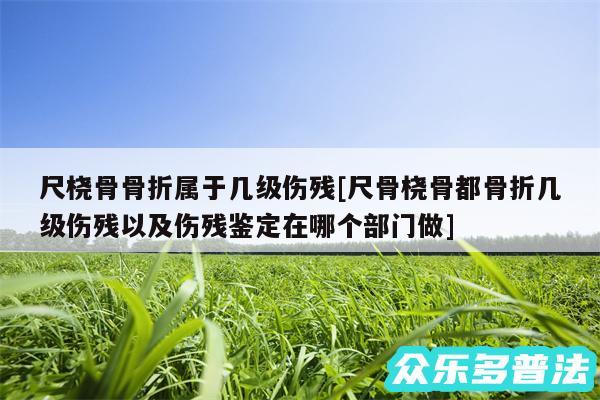 尺桡骨骨折属于几级伤残及尺骨桡骨都骨折几级伤残以及伤残鉴定在哪个部门做