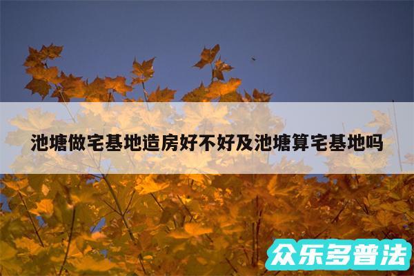 池塘做宅基地造房好不好及池塘算宅基地吗