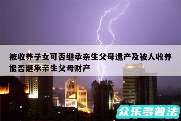 被收养子女可否继承亲生父母遗产及被人收养能否继承亲生父母财产