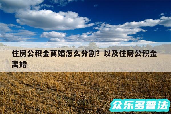 住房公积金离婚怎么分割？以及住房公积金 离婚