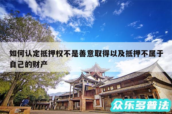 如何认定抵押权不是善意取得以及抵押不属于自己的财产