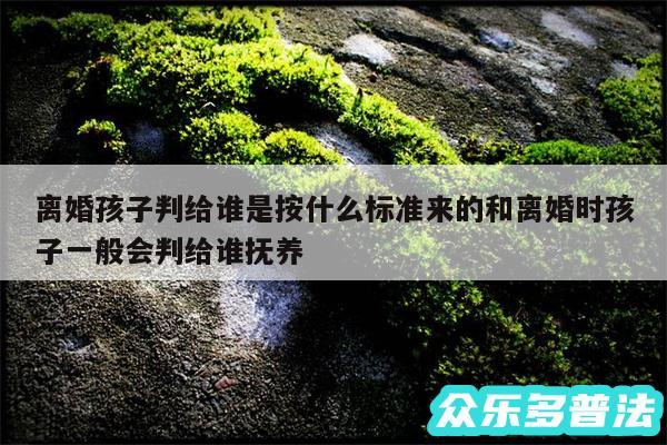 离婚孩子判给谁是按什么标准来的和离婚时孩子一般会判给谁抚养