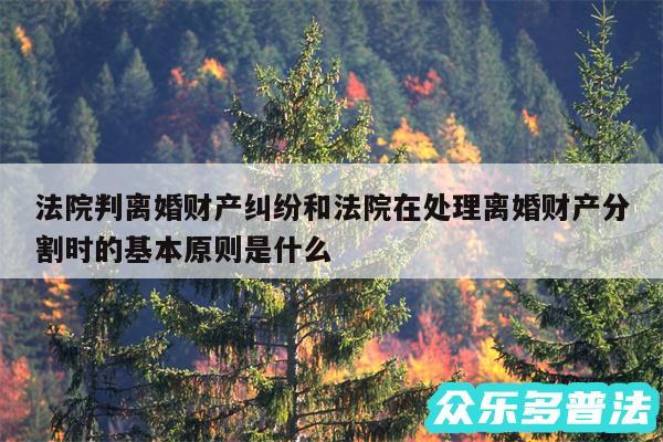 法院判离婚财产纠纷和法院在处理离婚财产分割时的基本原则是什么