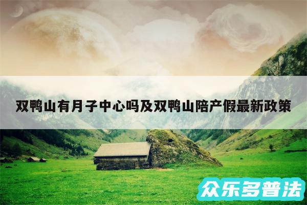 双鸭山有月子中心吗及双鸭山陪产假最新政策