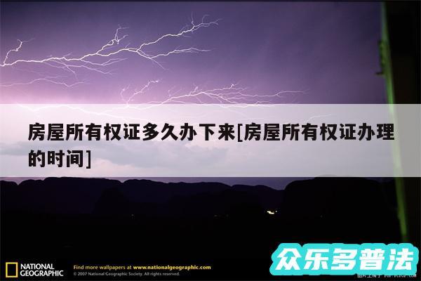 房屋所有权证多久办下来及房屋所有权证办理的时间