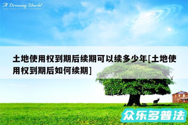 土地使用权到期后续期可以续多少年及土地使用权到期后如何续期