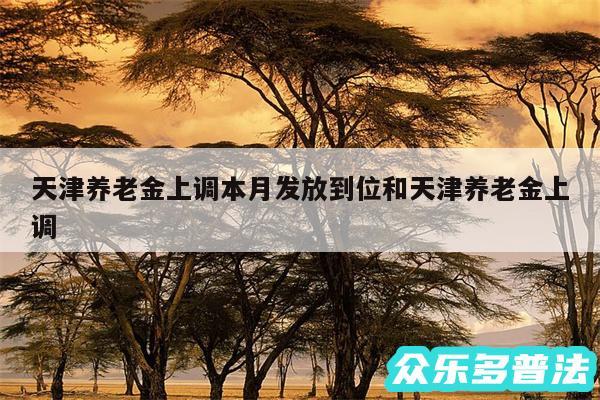 天津养老金上调本月发放到位和天津养老金上调