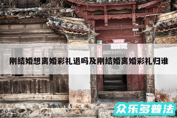 刚结婚想离婚彩礼退吗及刚结婚离婚彩礼归谁