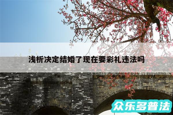 浅析决定结婚了现在要彩礼违法吗