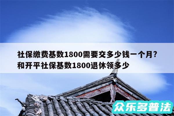 社保缴费基数1800需要交多少钱一个月?和开平社保基数1800退休领多少