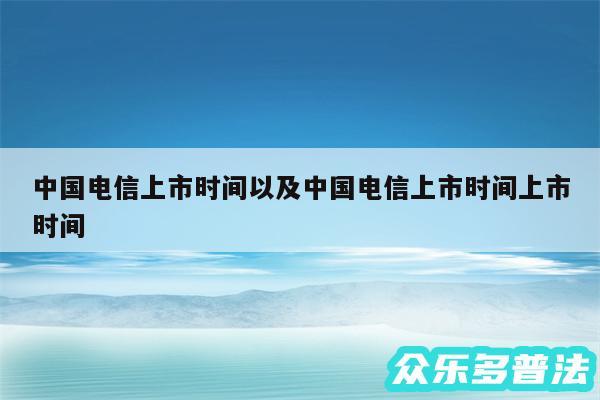 中国电信上市时间以及中国电信上市时间上市时间