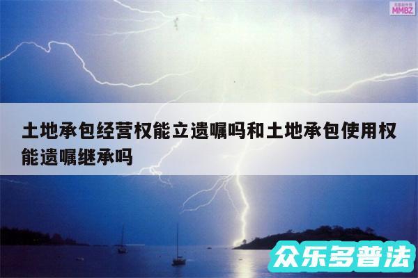 土地承包经营权能立遗嘱吗和土地承包使用权能遗嘱继承吗