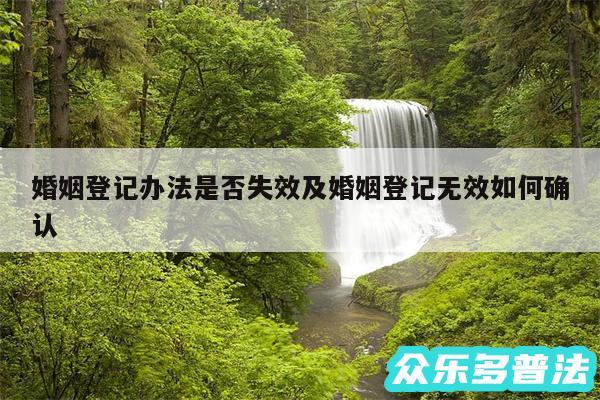 婚姻登记办法是否失效及婚姻登记无效如何确认