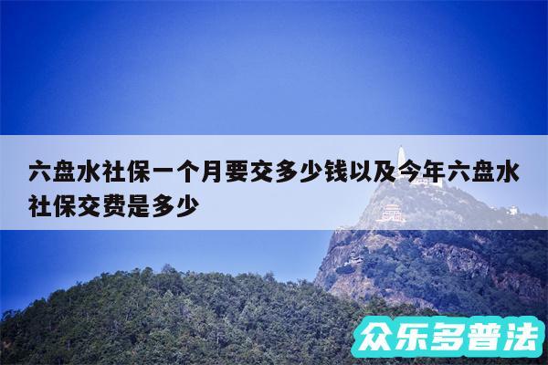 六盘水社保一个月要交多少钱以及今年六盘水社保交费是多少