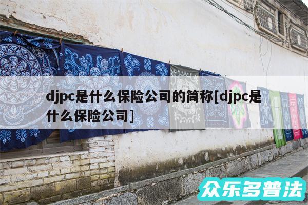 djpc是什么保险公司的简称及djpc是什么保险公司