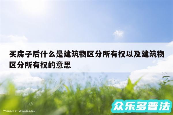 买房子后什么是建筑物区分所有权以及建筑物区分所有权的意思