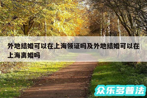 外地结婚可以在上海领证吗及外地结婚可以在上海离婚吗