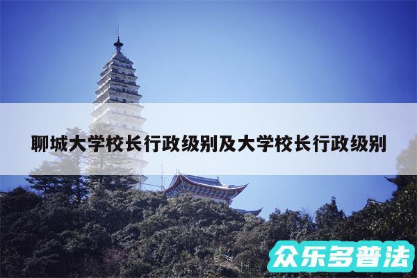 聊城大学校长行政级别及大学校长行政级别