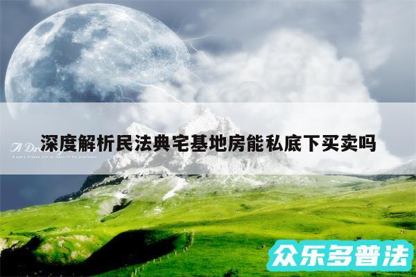 深度解析民法典宅基地房能私底下买卖吗