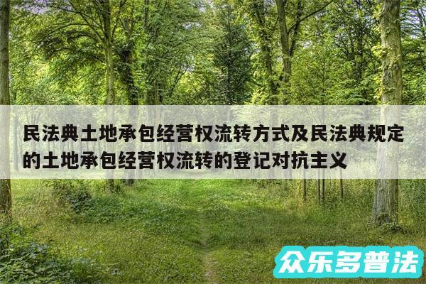 民法典土地承包经营权流转方式及民法典规定的土地承包经营权流转的登记对抗主义