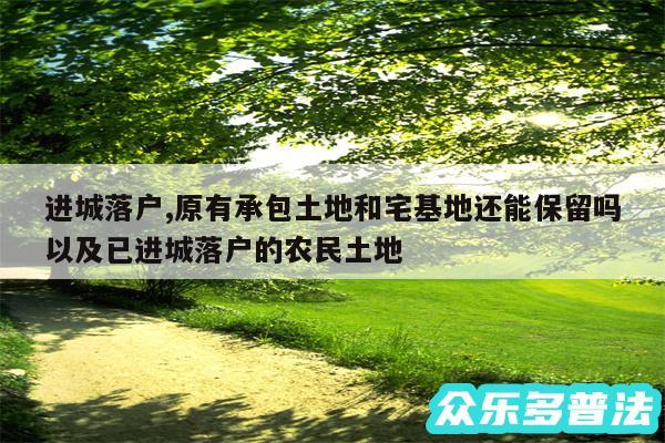 进城落户,原有承包土地和宅基地还能保留吗以及已进城落户的农民土地