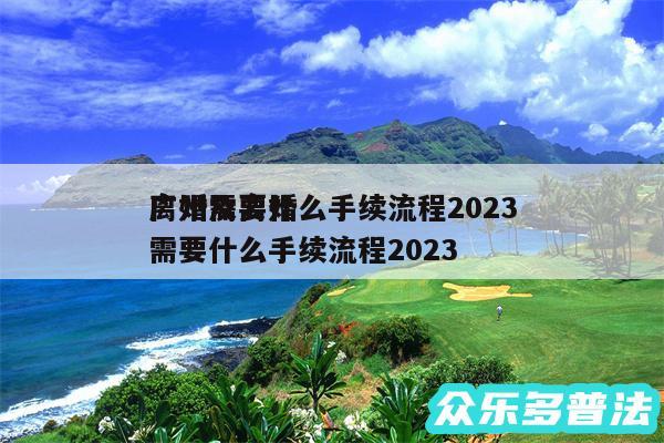 离婚需要什么手续流程2024
广州及离婚需要什么手续流程2024
