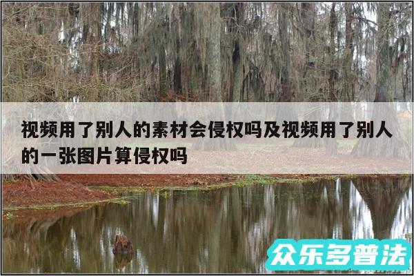 视频用了别人的素材会侵权吗及视频用了别人的一张图片算侵权吗