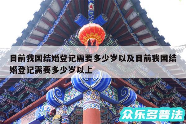 目前我国结婚登记需要多少岁以及目前我国结婚登记需要多少岁以上