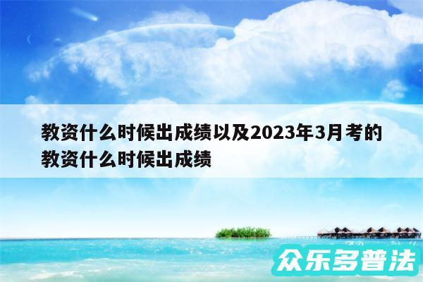 教资什么时候出成绩以及2024年3月考的教资什么时候出成绩