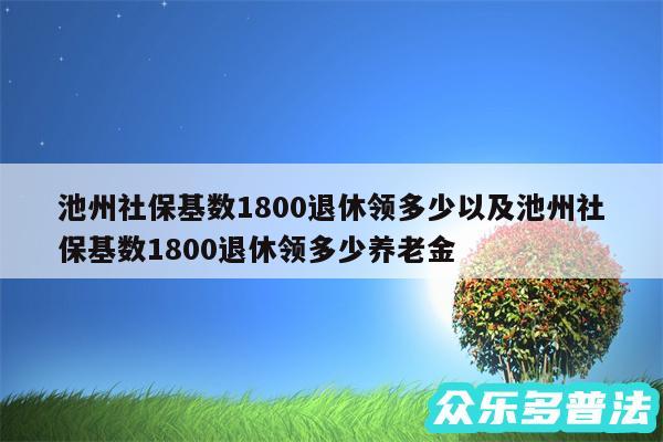 池州社保基数1800退休领多少以及池州社保基数1800退休领多少养老金