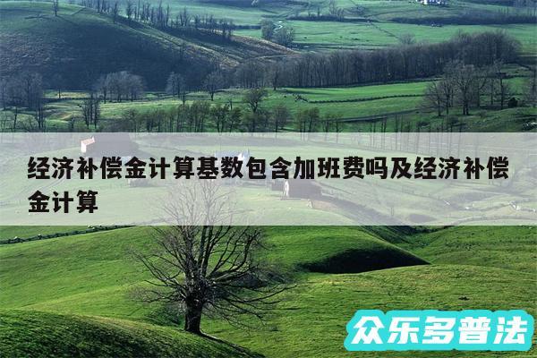 经济补偿金计算基数包含加班费吗及经济补偿金计算