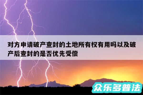 对方申请破产查封的土地所有权有用吗以及破产后查封的是否优先受偿