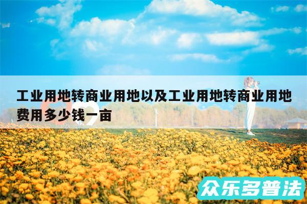 工业用地转商业用地以及工业用地转商业用地费用多少钱一亩