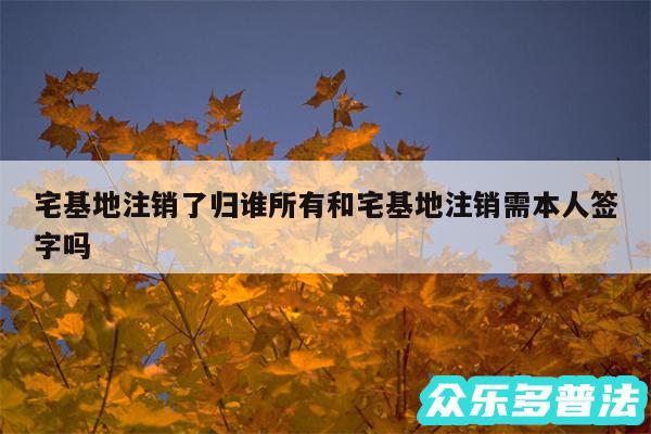 宅基地注销了归谁所有和宅基地注销需本人签字吗